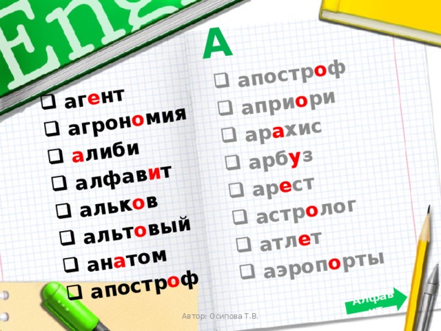 А  аг е нт  агрон о мия  а либи  алфав и т  альк о в  альт о вый  ан а том  апостр о ф  апостр о ф  апри о ри  ар а хис  арб у з  ар е ст  астр о лог  атл е т  аэроп о рты Алфавит Автор: Осипова Т.В. 