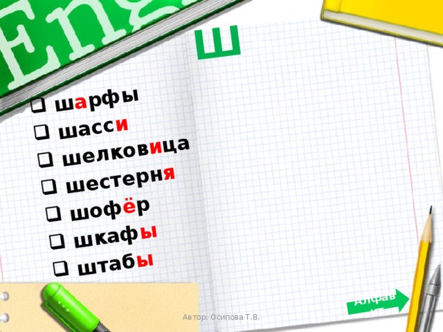 Ш  ш а рфы  шасс и  шелков и ца  шестерн я  шоф ё р  шкаф ы  штаб ы  Алфавит   Автор: Осипова Т.В. 