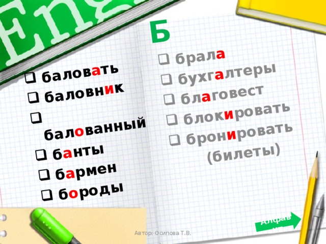 Б  балов а ть  баловн и к  бал о ванный  б а нты   б а рмен  б о роды   брал а  бухг а лтеры  бл а говест  блок и ровать  брон и ровать   (билеты) Алфавит    Автор: Осипова Т.В. 