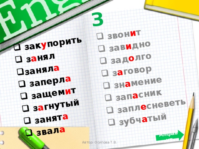 З  зак у порить  з а нял занял а  заперл а  защем и т  з а гнутый  занят а  звал а  звон и т  зав и дно  зад о лго  з а говор  зн а мение  зап а сник  запл е сневеть  зубч а тый Алфавит Автор: Осипова Т.В. 