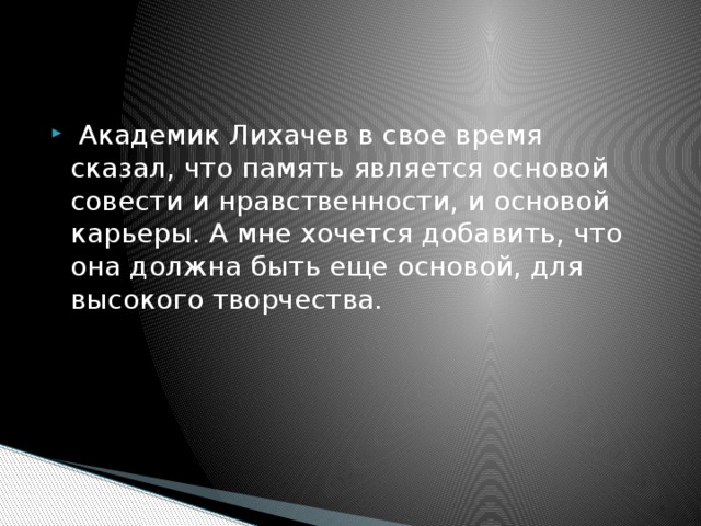  Академик Лихачев в свое время сказал, что память является основой совести и нравственности, и основой карьеры. А мне хочется добавить, что она должна быть еще основой, для высокого творчества. 