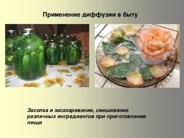 Применение диффузии в быту Засолка и засахаривание, смешивание различных ингредиентов при приготовлении пищи 