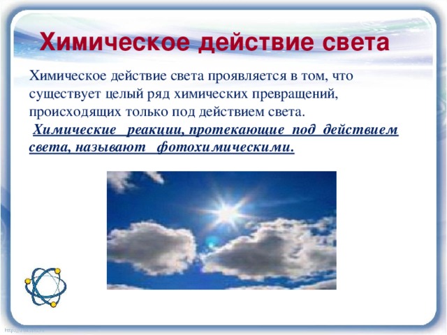 Химическое действие света Химическое действие света проявляется в том, что существует целый ряд химических превращений, происходящих только под действием света.  Химические реакции, протекающие под действием света, называют фотохимическими. 