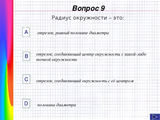  Вопрос 9 Радиус окружности – это: AФФ А отрезок, равный половине диаметра отрезок, соединяющий центр окружности с какой-либо точкой окружности B C Навигация: клик ЛМ на прямоугольники.  отрезок, соединяющий окружность с её центром D половина диаметра  