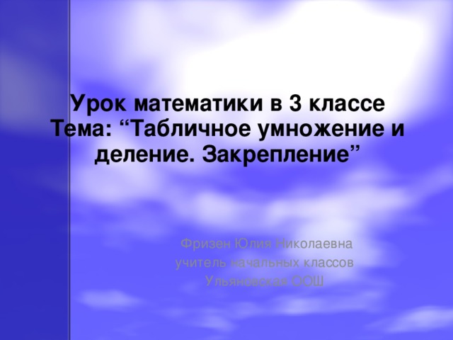 Урок математики в 3 классе Тема: “Табличное умножение и деление. Закрепление” Фризен Юлия Николаевна учитель начальных классов Ульяновская ООШ