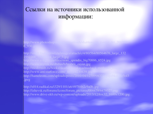 Ссылки на источники использованной  информации: http://www.photoshopim.net/useruploads/shablony/sh_ramka_det_20120216_930.jpg http://img0.liveinternet.ru/images/attach/c/4/80/564/80564676_large_1322552208_75283524_large_3.jpg http://www.e-lights.ru/files/store_apendix_big70886_6524.jpg http://www.myltik.ru/db/rus/h/hrabrii_zayaz.jpg http://modernlib.ru/books/skazka_russkaya/masha_i_medved/i_010.png http://www.antistarforce.com/_fr/59/4230439.jpg http://hameleons.com/uploads/posts/2010-04/1270998372_ysyebktf4hz5ol3.jpeg http://s014.radikal.ru/i329/1101/a6/49784b2c9a0b.jpg http://izhevsk.ru/forums/icons/forum_pictures/004479/4479327.png http://www.drive-ekb.ru/wp-content/uploads/2013/12/fox32_1600x1200.jpg