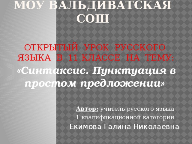 МОУ Вальдиватская СОШ ОТКРЫТЫЙ УРОК РУССКОГО ЯЗЫКА В 11 КЛАССЕ НА ТЕМУ: «Синтаксис. Пунктуация в простом предложении»   Автор: учитель русского языка 1 квалификационной категории Екимова Галина Николаевна  