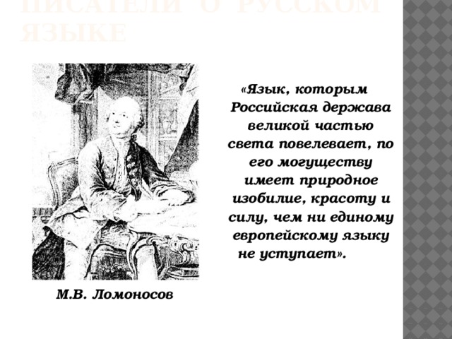 Писатели о русском языке «Язык, которым Российская держава великой частью света повелевает, по его могуществу имеет природное изобилие, красоту и силу, чем ни единому европейскому языку не уступает». М.В. Ломоносов 