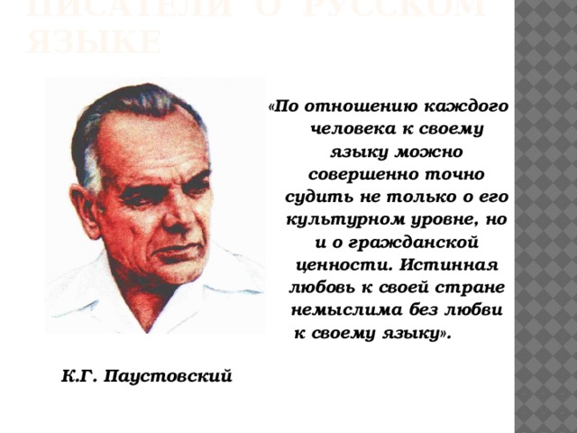 Писатели о русском языке «По отношению каждого человека к своему языку можно совершенно точно судить не только о его культурном уровне, но и о гражданской ценности. Истинная любовь к своей стране немыслима без любви к своему языку». К.Г. Паустовский 
