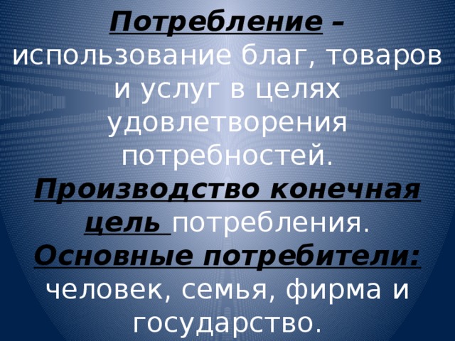 Потребление  – использование благ, товаров и услуг в целях удовлетворения потребностей.  Производство конечная цель потребления.  Основные потребители: человек, семья, фирма и государство. 