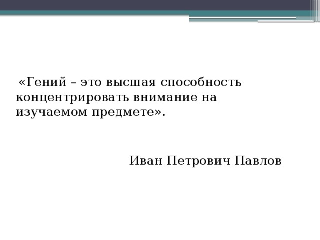  «Гений – это высшая способность концентрировать внимание на изучаемом предмете».  Иван Петрович Павлов 