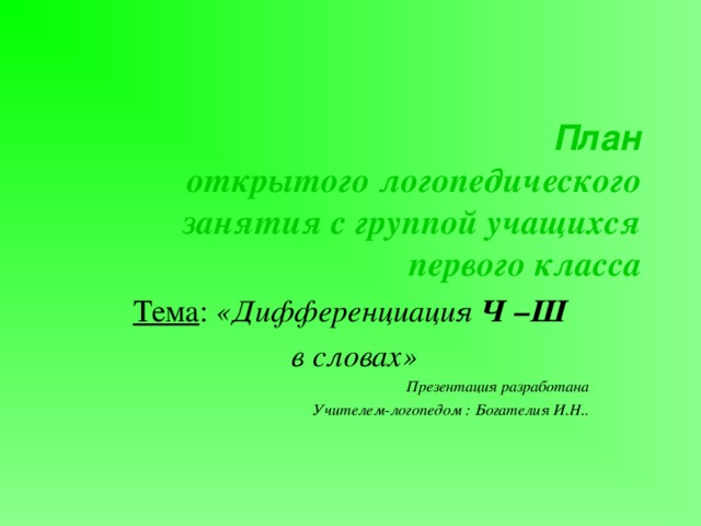 План   открытого логопедического занятия с группой учащихся  первого класса Тема : «Дифференциация Ч –Ш  в словах» Презентация разработана Учителем-логопедом : Богателия И.Н.. 