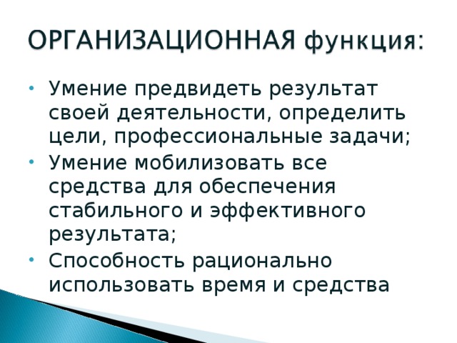 Умение предвидеть результат своей деятельности, определить цели, профессиональные задачи; Умение мобилизовать все средства для обеспечения стабильного и эффективного результата; Способность рационально использовать время и средства 