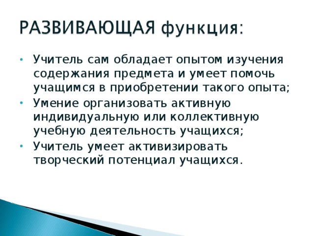 Учитель сам обладает опытом изучения содержания предмета и умеет помочь учащимся в приобретении такого опыта; Умение организовать активную индивидуальную или коллективную учебную деятельность учащихся; Учитель умеет активизировать творческий потенциал учащихся. 