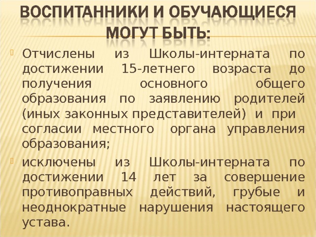 Отчислены из Школы-интерната по достижении 15-летнего возраста до получения основного общего образования по заявлению родителей (иных законных представителей) и при согласии местного органа управления образования; исключены из Школы-интерната по достижении 14 лет за совершение противоправных действий, грубые и неоднократные нарушения настоящего устава. 