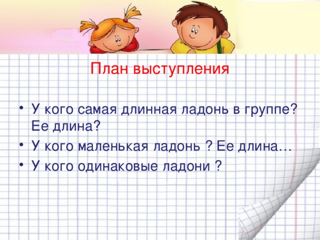 План выступления У кого самая длинная ладонь в группе? Ее длина? У кого маленькая ладонь ? Ее длина… У кого одинаковые ладони ? 