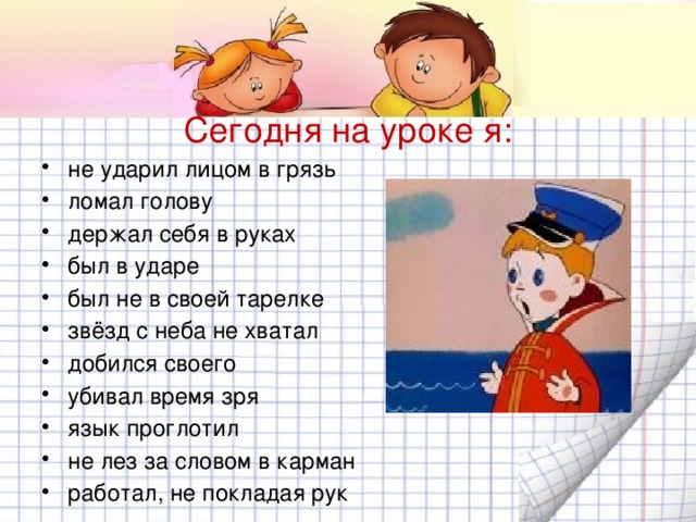 Сегодня на уроке я: не ударил лицом в грязь ломал голову держал себя в руках был в ударе был не в своей тарелке звёзд с неба не хватал добился своего убивал время зря язык проглотил не лез за словом в карман работал, не покладая рук 