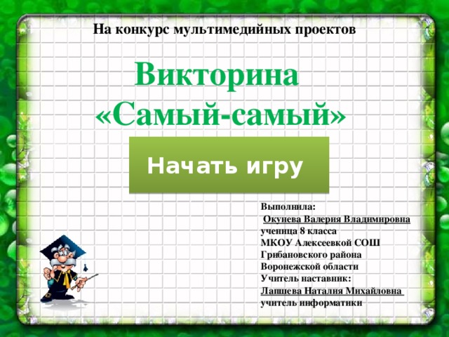 На конкурс мультимедийных проектов Викторина  «Самый-самый» Начать игру Выполнила:  Окунева Валерия Владимировна ученица 8 класса МКОУ Алексеевкой СОШ Грибановского района Воронежской области Учитель наставник: Лапшева Наталия Михайловна учитель информатики 