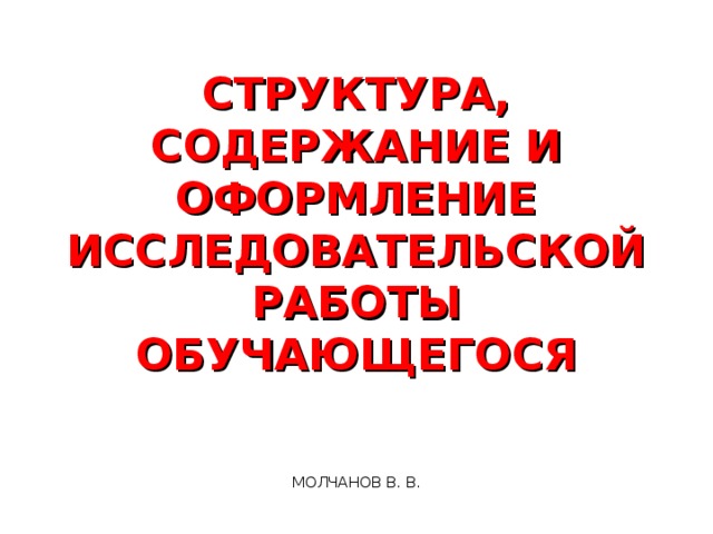 СТРУКТУРА, СОДЕРЖАНИЕ И ОФОРМЛЕНИЕ ИССЛЕДОВАТЕЛЬСКОЙ РАБОТЫ ОБУЧАЮЩЕГОСЯ МОЛЧАНОВ В. В. 