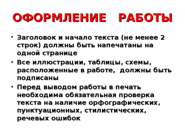 ОФОРМЛЕНИЕ РАБОТЫ Заголовок и начало текста (не менее 2 строк) должны быть напечатаны на одной странице Все иллюстрации, таблицы, схемы, расположенные в работе, должны быть подписаны Перед выводом работы в печать необходима обязательная проверка текста на наличие орфографических, пунктуационных, стилистических, речевых ошибок 
