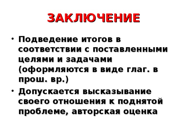 ЗАКЛЮЧЕНИЕ Подведение итогов в соответствии с поставленными целями и задачами (оформляются в виде глаг. в прош. вр.) Допускается высказывание своего отношения к поднятой проблеме, авторская оценка 
