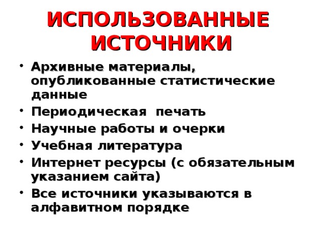 ИСПОЛЬЗОВАННЫЕ ИСТОЧНИКИ Архивные материалы, опубликованные статистические данные Периодическая печать Научные работы и очерки Учебная литература Интернет ресурсы (с обязательным указанием сайта) Все источники указываются в алфавитном порядке  