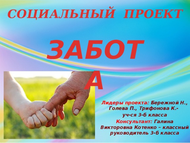 СОЦИАЛЬНЫЙ ПРОЕКТ ЗАБОТА Лидеры проекта: Бережной Н., Голева П., Трифонова К.- уч-ся 3-б класса Консультант: Галина Викторовна Котенко – классный руководитель 3-б класса 