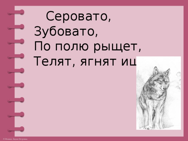 Серовато,  Зубовато,  По полю рыщет,  Телят, ягнят ищет.