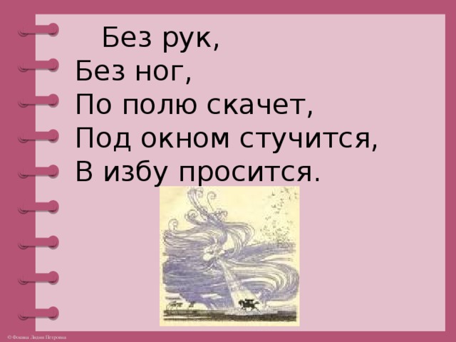 Без рук,  Без ног,  По полю скачет,  Под окном стучится,  В избу просится.