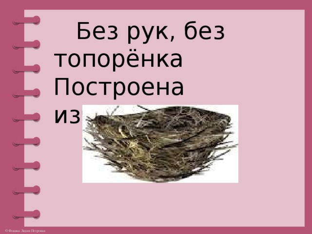 Без рук, без топорёнка  Построена избёнка.