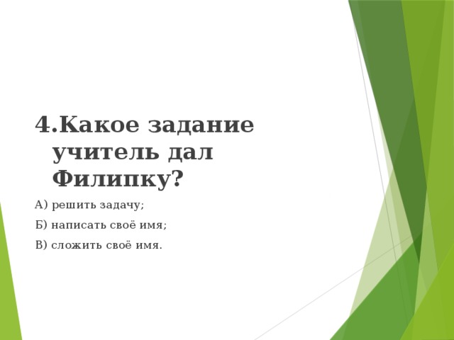4.Какое задание учитель дал Филипку? А) решить задачу; Б) написать своё имя; В) сложить своё имя. 