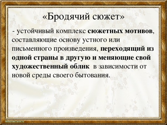 «Бродячий сюжет»   - устойчивый комплекс сюжетных мотивов , составляющие основу устного или письменного произведения, переходящий из одной страны в другую и  меняющие свой художественный облик в зависимости от новой среды своего бытования. 