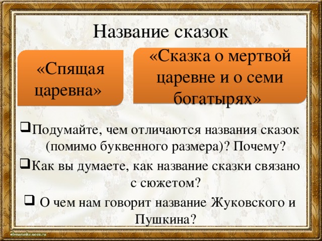 Название сказок «Сказка о мертвой царевне и о семи богатырях» «Спящая царевна» Подумайте, чем отличаются названия сказок (помимо буквенного размера)? Почему? Как вы думаете, как название сказки связано с сюжетом?  О чем нам говорит название Жуковского и Пушкина? 