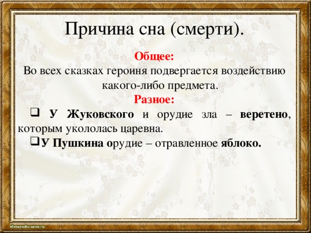 Причина сна (смерти). Общее: Во всех сказках героиня подвергается воздействию какого-либо предмета. Разное:  У  Жуковского и орудие зла – веретено , которым укололась царевна. У Пушкина о рудие – отравленное яблоко. 