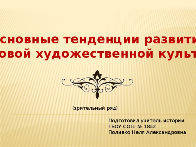 Основные тенденции развития мировой художественной культуры (зрительный ряд) Подготовил учитель истории ГБОУ СОШ № 1852 Поливко Неля Александровна 