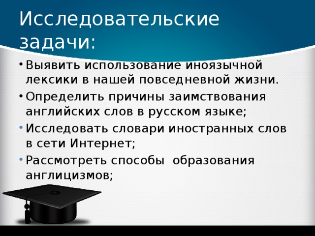 Исследовательские задачи: Выявить использование иноязычной лексики в нашей повседневной жизни. Определить причины заимствования английских слов в русском языке; Выявить использование иноязычной лексики в нашей повседневной жизни. Определить причины заимствования английских слов в русском языке; Выявить использование иноязычной лексики в нашей повседневной жизни. Определить причины заимствования английских слов в русском языке; Исследовать словари иностранных слов в сети Интернет; Рассмотреть способы образования англицизмов; Исследовать словари иностранных слов в сети Интернет; Рассмотреть способы образования англицизмов; Исследовать словари иностранных слов в сети Интернет; Рассмотреть способы образования англицизмов; 