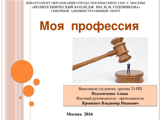 ДЕПАРТАМЕНТ ОБРАЗОВАНИЯ ГОРОДА МОСКВЫ ГБПОУ СПО г. МОСКВЫ  «Политехнический колледж им. Н. Н. Годовикова»  Северный административный округ Моя профессия Выполнила студентка группы 23-ПП Подловченко Алина Научный руководитель - преподаватель  Ярошенко Владимир Иванович Москва 2016 