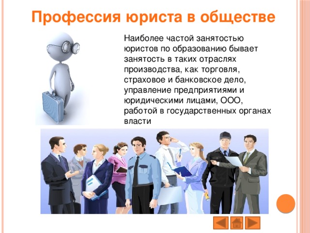 Профессия юриста в обществе   Наиболее частой занятостью юристов по образованию бывает занятость в таких отраслях производства, как торговля, страховое и банковское дело, управление предприятиями и юридическими лицами, ООО, работой в государственных органах власти 