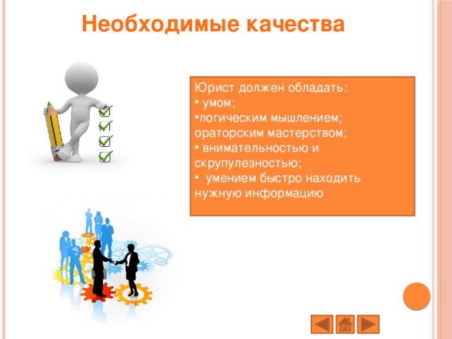 Необходимые качества   Юрист должен обладать:  умом; логическим мышлением; ораторским мастерством;  внимательностью и скрупулезностью;  умением быстро находить нужную информацию   