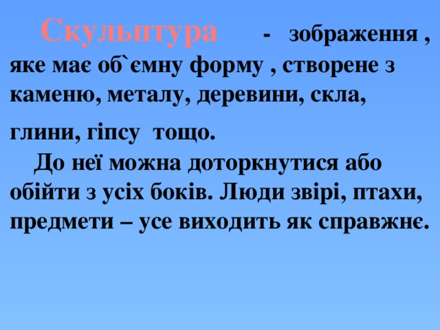  - зображення , яке має об`ємну форму , створене з каменю, металу, деревини, скла, глини, гіпсу тощо.   Скульптура    До неї можна доторкнутися або обійти з усіх боків. Люди звірі, птахи, предмети – усе виходить як справжнє.   