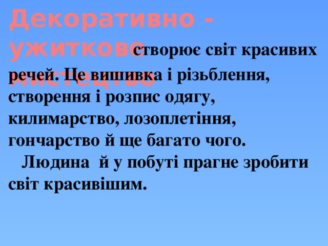 Декоративно - ужиткове мистецтво       створює світ красивих речей. Це вишивка і різьблення, створення і розпис одягу, килимарство, лозоплетіння, гончарство й ще багато чого.  Людина й у побуті прагне зробити світ красивішим. 