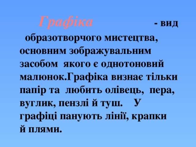      - вид образотворчого мистецтва, основним зображувальним засобом якого є однотоновий малюнок.Графіка визнає тільки папір та любить олівець, пера, вуглик, пензлі й туш. У графіці панують лінії, крапки й плями. Графіка  