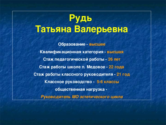Рудь Татьяна Валерьевна  Образование - высшее Квалификационная категория - высшая Стаж педагогической работы - 26 лет Стаж работы школе п. Медовое - 22 года Стаж работы классного руководителя - 21 год Классное руководство - 5-6 классы общественная нагрузка - Руководитель МО эстетического цикла  