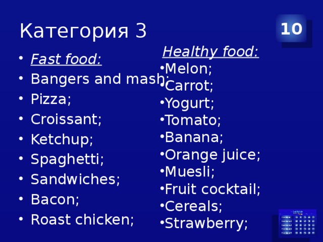 Категория 3 10  Healthy food: Melon; Carrot; Yogurt; Tomato; Banana; Orange juice; Muesli; Fruit cocktail; Cereals; Strawberry; Fast food: Bangers and mash; Pizza; Croissant; Ketchup; Spaghetti; Sandwiches; Bacon; Roast chicken; 