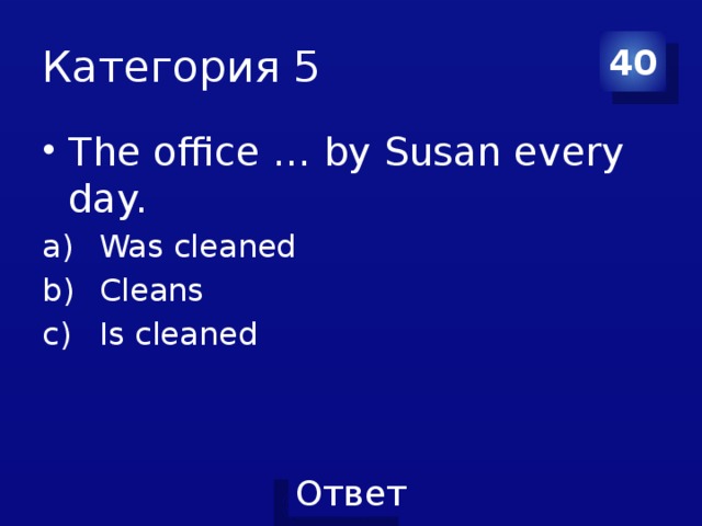 Категория 5 40 The office … by Susan every day. Was cleaned Cleans Is cleaned 