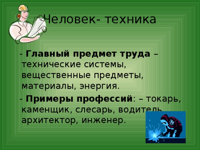 Человек- техника  - Главный предмет труда – технические системы, вещественные предметы, материалы, энергия.  - Примеры профессий : – токарь, каменщик, слесарь, водитель, архитектор, инженер. 