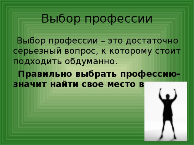 Выбор профессии  Выбор профессии – это достаточно серьезный вопрос, к которому стоит подходить обдуманно.  Правильно выбрать профессию- значит найти свое место в жизни. 