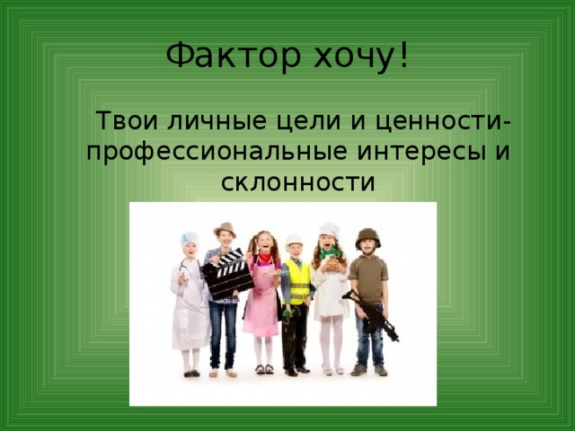 Фактор хочу!  Твои личные цели и ценности-профессиональные интересы и склонности 