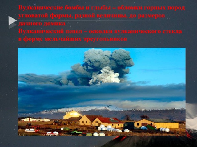   Вулканические бомбы и глыбы – обломки горных пород угловатой формы, разной величины, до размеров дачного домика  Вулканический пепел – осколки вулканического стекла в форме мельчайших треугольников   
