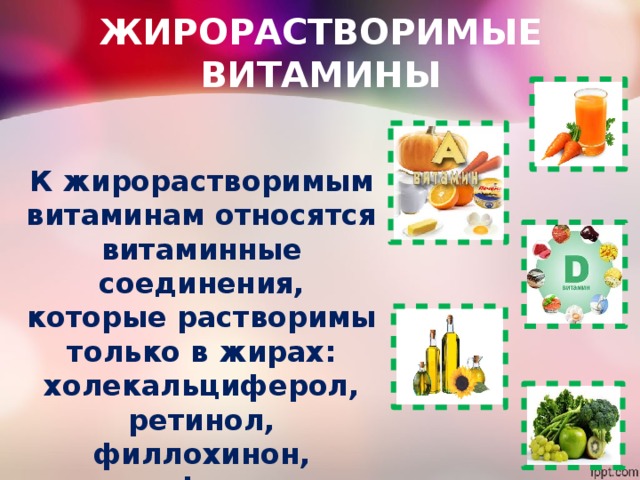ЖИРОРАСТВОРИМЫЕ ВИТАМИНЫ К жирорастворимым витаминам относятся витаминные соединения, которые растворимы только в жирах: холекальциферол, ретинол, филлохинон, токоферол. 